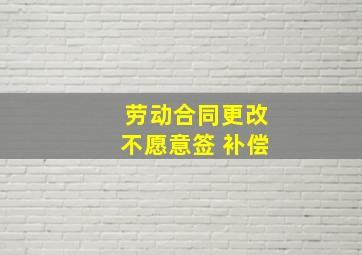 劳动合同更改不愿意签 补偿